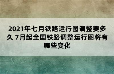 2021年七月铁路运行图调整要多久 7月起全国铁路调整运行图将有哪些变化